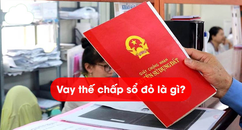 Vay thế chấp sổ đỏ là gì? Hình thức và quy trình vay hiện nay